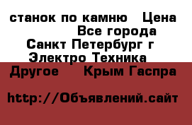 станок по камню › Цена ­ 29 000 - Все города, Санкт-Петербург г. Электро-Техника » Другое   . Крым,Гаспра